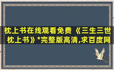 枕上书在线观看免费 《三生三世枕上书》*完整版高清,求百度网盘资源